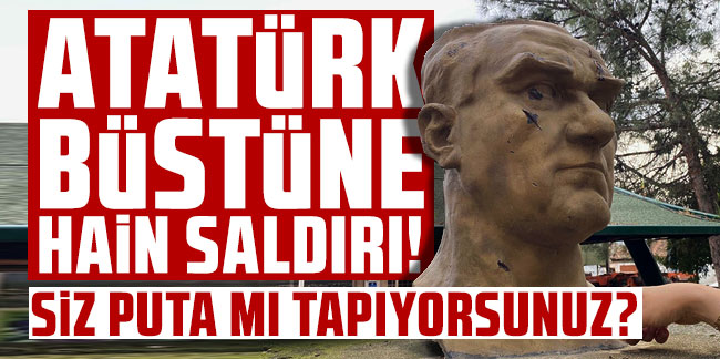 Atatürk büstüne hain saldırı: ''Puta mı tapıyorsunuz'' deyip saldırdı!
