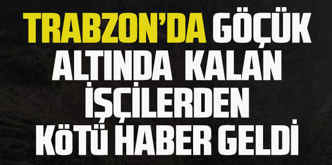 Trabzon'da Göçük Altında Kalan İşçilerden Kötü Haber Geldi