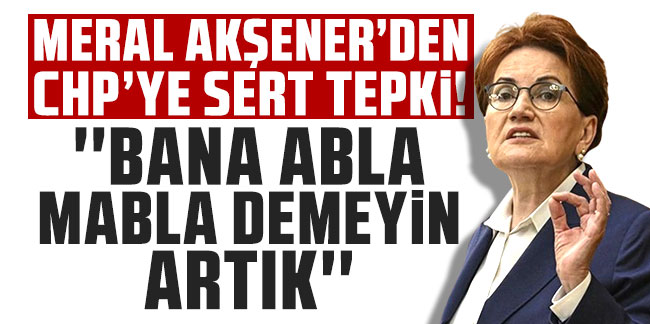 Meral Akşener'den CHP'ye sert tepki: ''Bana abla mabla demeyin artık''