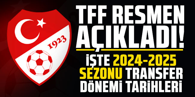 TFF resmen açıkladı! İşte 2024-2025 sezonu transfer dönemi tarihleri