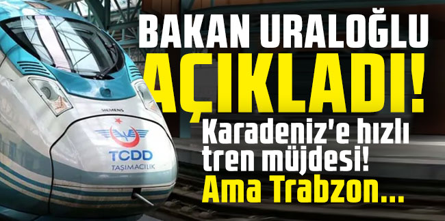 Bakan Uraloğlu açıkladı! Karadeniz'e hızlı tren müjdesi! Ama Trabzon...