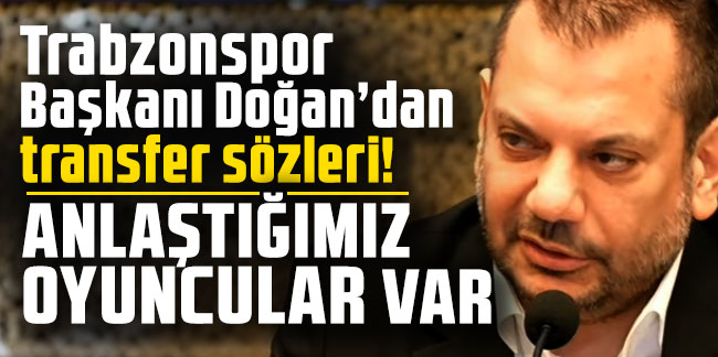 Trabzonspor Başkanı Doğan’dan transfer sözleri! “Anlaştığımız oyuncular var”