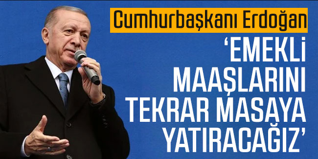 Cumhurbaşkanı Erdoğan "Emekli maaşlarını tekrar masaya yatıracağız"