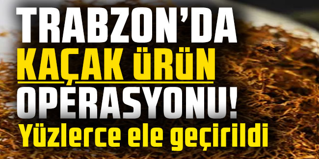 Trabzon'da kaçak ürün operasyonu! Yüzlerce ele geçirildi