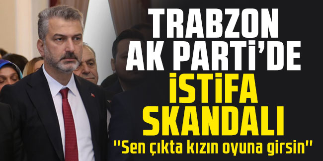 Trabzon Ak Parti de istifa skandalı Sen çıkta kızın oyuna girsin