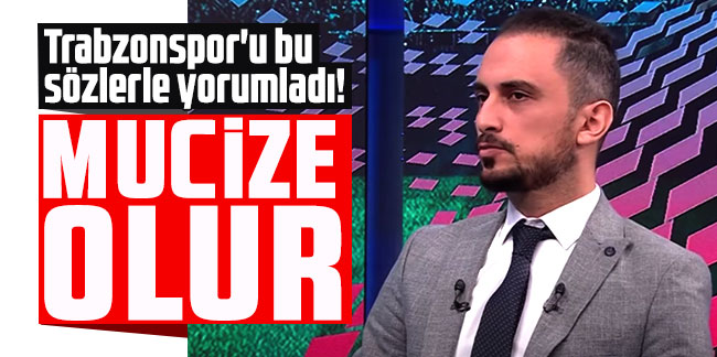 Trabzonspor'u bu sözlerle yorumladı! ''Mucize olur''