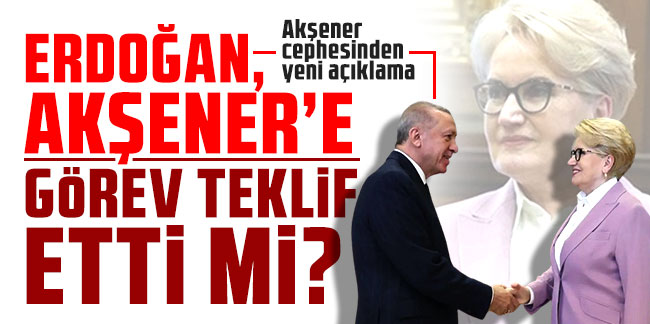 Erdoğan, Akşener'e görev teklif etti mi? Akşener cephesinden yeni açıklama