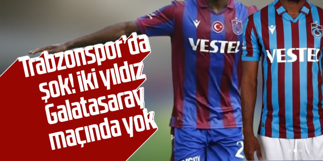 Trabzonspor'un iki yıldızı Galatasaray maçında yok