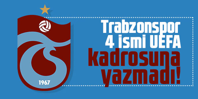 Trabzonspor 4 ismi UEFA kadrosuna yazmadı!