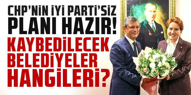 CHP'nin İYİ Parti'siz planı hazır! Kaybedilecek belediyeler hangileri?