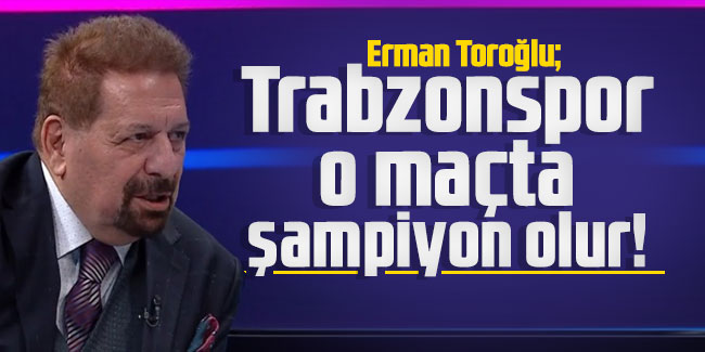 Erman Toroğlu: Trabzonspor o maçta şampiyon olur!