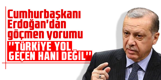 Cumhurbaşkanı Erdoğan'dan göçmen yorumu: ''Türkiye yol geçen hanı değil''