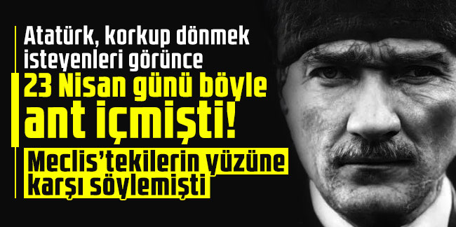 Atatürk, korkup dönmek isteyenleri görünce 23 Nisan günü böyle ant içmişti! Meclis’tekilerin yüzüne karşı söylemişti