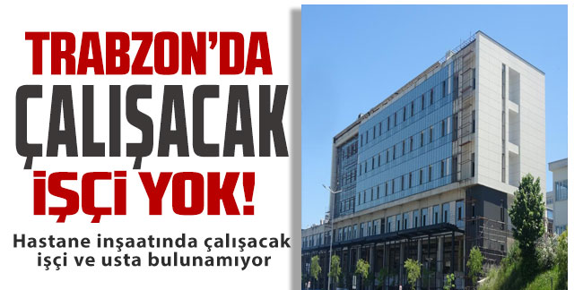 Trabzon'da Hastane inşaatında çalışacak işçi ve usta bulunamıyor
