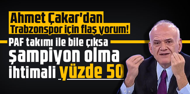 Ahmet Çakar'dan Trabzonspor için flaş yorum! PAF takımı ile bile çıksa  şampiyon olma ihtimali yüzde 50