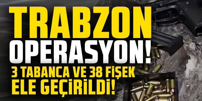 Trabzon’da operasyon! 3 tabanca ve 38 fişek ele geçirildi
