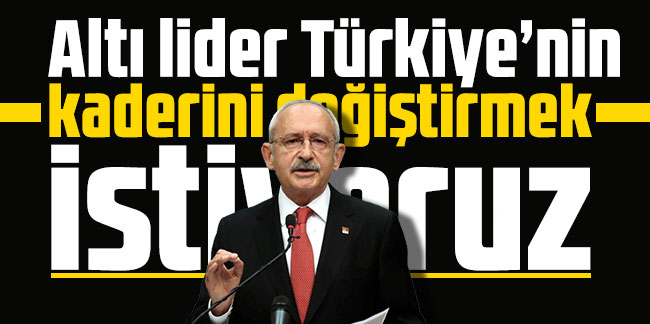 Kılıçdaroğlu: Altı lider Türkiye’nin kaderini değiştirmek istiyoruz