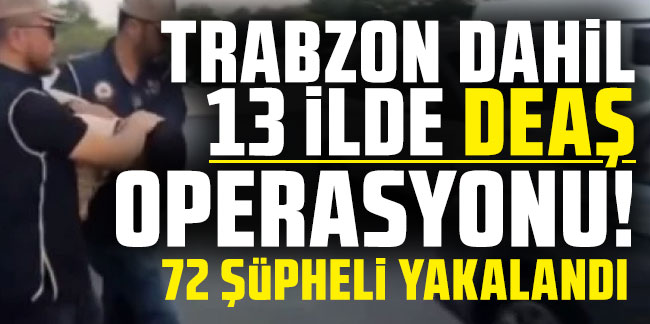 Trabzon dahil 13 ilde DAEŞ operasyonu! 72 şüpheli yakalandı!