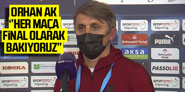 Trabzonspor Yardımcı Antrenörü Orhan Ak, ''Her maça final olarak bakıyoruz''