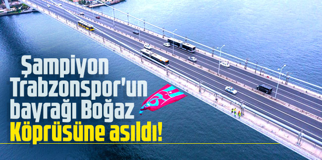 Şampiyon Trabzonspor'un bayrağı Boğaz Köprüsüne asıldı!