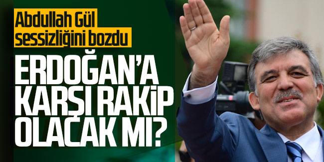 Abdullah Gül sessizliğini bozdu: Erdoğan'a karşı rakip olacak mı?