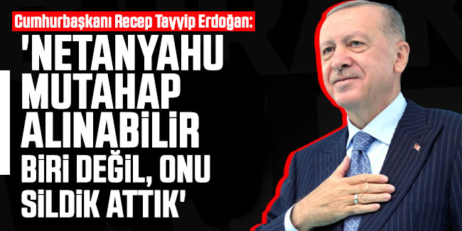 Cumhurbaşkanı Erdoğan: 'Netanyahu mutahap alınabilir biri değil, onu sildik attık'