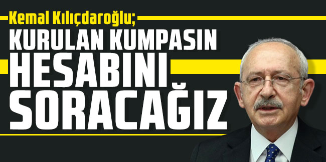 Kemal Kılıçdaroğlu: Kurulan kumpasın hesabını soracağız