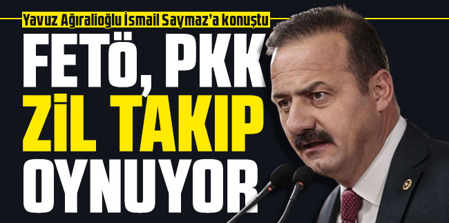 Yavuz Ağıralioğlu: FETÖ, PKK zil takıp oynuyor