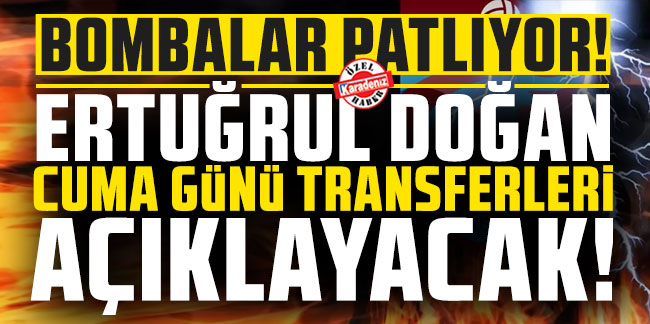 Trabzonspor'da bombalar patlıyor! Ertuğrul Doğan Cuma günü transferleri açıklayacak