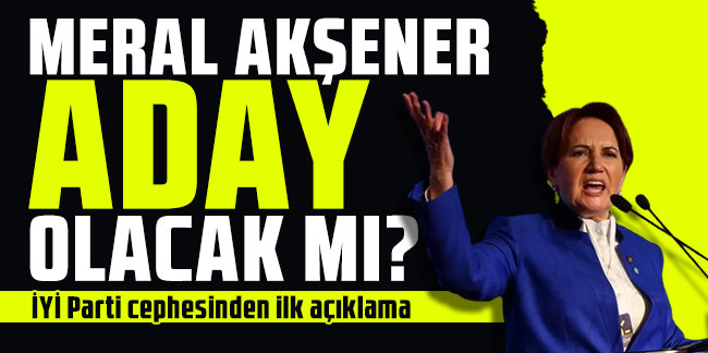 Meral Akşener aday olacak mı? İYİ Parti cephesinden ilk açıklama