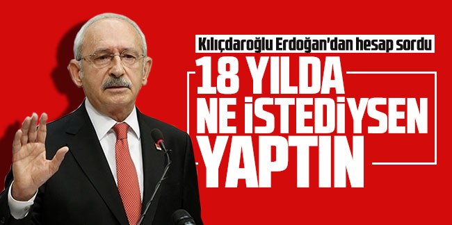 Kılıçdaroğlu Erdoğan'dan hesap sordu: ''18 yılda ne istediysen yaptın''