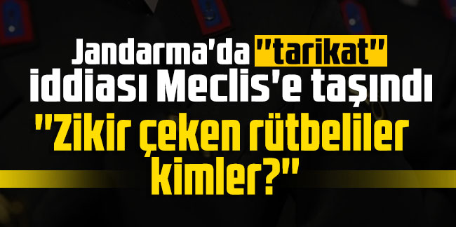 Jandarma'da ''tarikat'' iddiası Meclis'e taşındı: ''Zikir çeken rütbeliler kimler?''