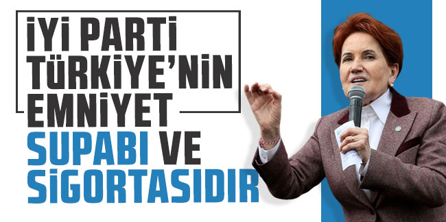 Akşener: İYİ Parti, Türkiye'nin emniyet supabı ve sigortasıdır