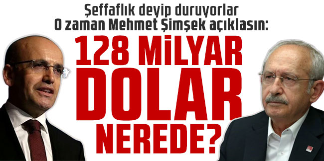 Kılıçdaroğlu: Mehmet Şimşek açıklasın 128 milyar dolar nerede