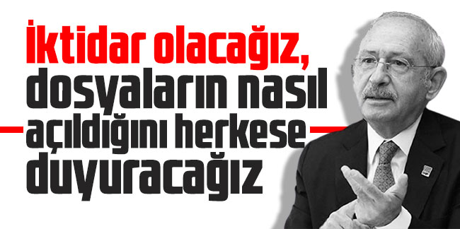 Kılıçdaroğlu: İktidar olacağız, dosyaların nasıl açıldığını herkese duyuracağız