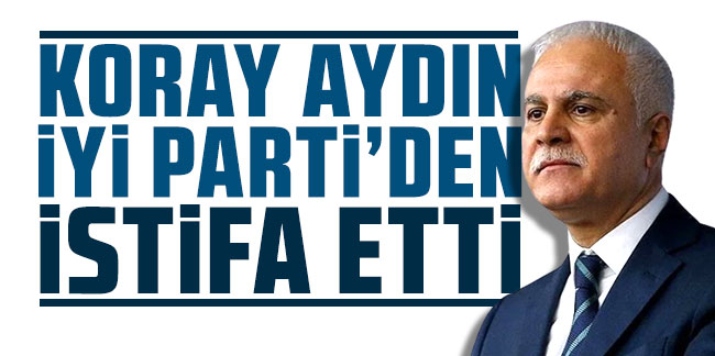 Koray Aydın İYİ Parti'den istifa etti!