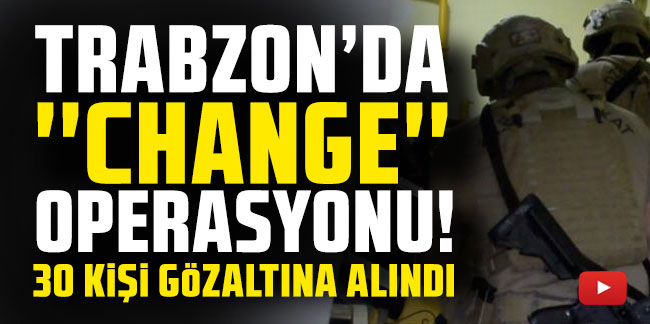 Trabzon'da "Change" operasyonunda 30 gözaltı!