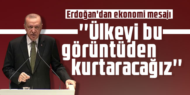 Erdoğan'dan ekonomi mesajı: ''Ülkeyi bu görüntüden kurtaracağız''