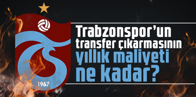 Trabzonspor’un transfer çıkarmasının yıllık maliyeti ne kadar?