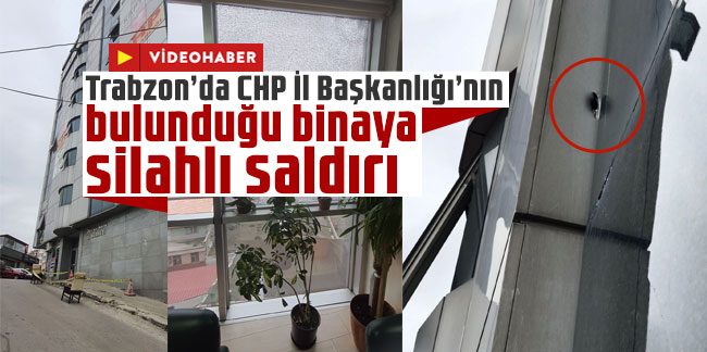 Trabzon’da CHP İl Başkanlığı’nın bulunduğu binaya silahlı saldırı