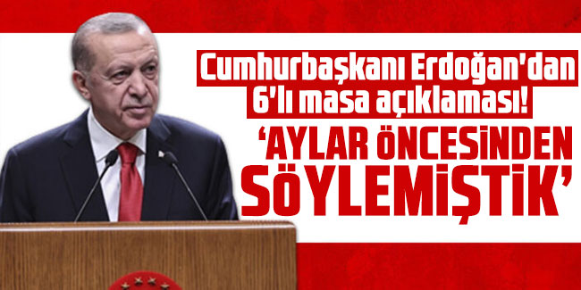 Cumhurbaşkanı Erdoğan'dan 6'lı masa açıklaması! "Aylar öncesinden söylemiştik"