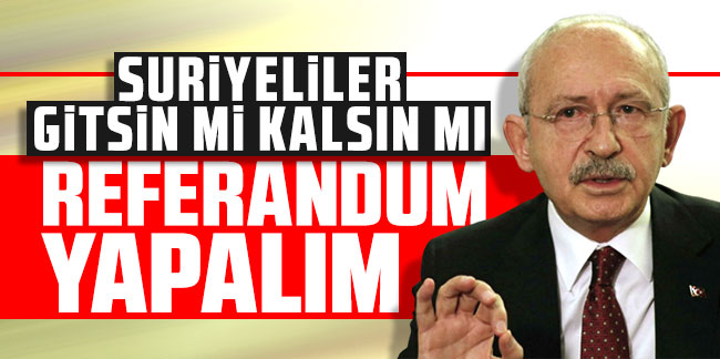 Kemal Kılıçdaroğlu: Sığınmacıların vatandaşlığıyla ilgili referandum yapalım