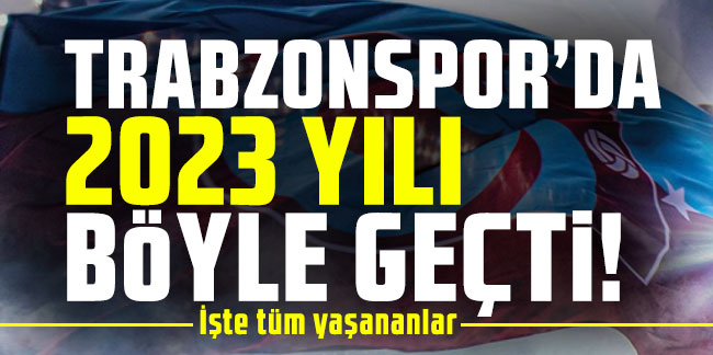 Trabzonspor'da 2023 yılı nasıl geçti? İşte tüm yaşananlar
