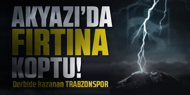 Akyazı'da fırtına koptu! Derbide kazanan Trabzonspor