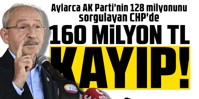 Aylarca AK Parti'nin 128 milyonunu sorgulayan CHP'de 160 Milyon TL kayıp!