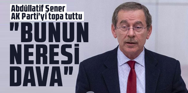 Abdüllatif Şener AK Parti'yi topa tuttu: "Bunun neresi dava"