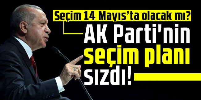 Seçim 14 Mayıs’ta olacak mı? AK Parti'nin seçim planı sızdı!