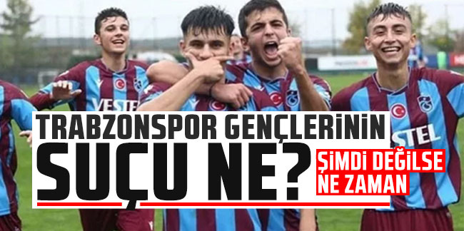 Trabzonspor gençlerinin suçu ne? Şimdi değilse ne zaman