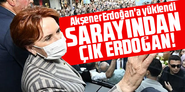Meral Akşener: Sarayından çık Erdoğan!