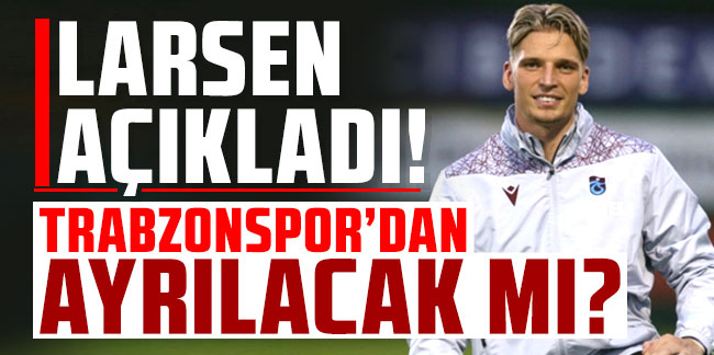 Larsen açıkladı! Trabzonspor'dan ayrılacak mı?